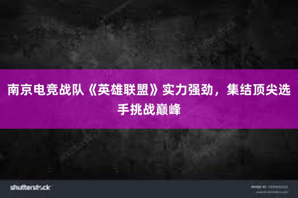 南京电竞战队《英雄联盟》实力强劲，集结顶尖选手挑战巅峰