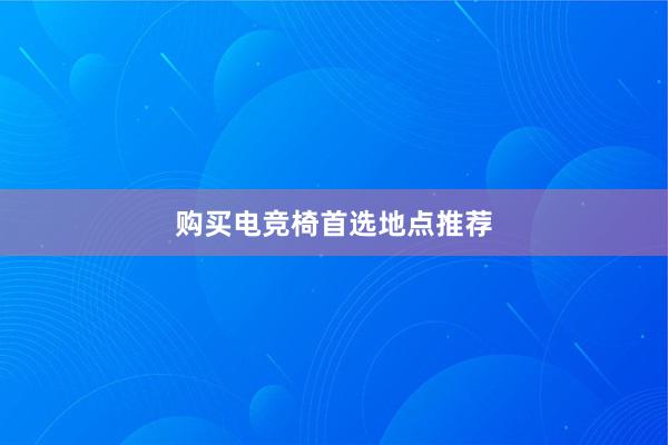 购买电竞椅首选地点推荐