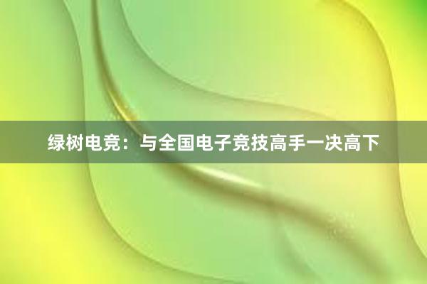 绿树电竞：与全国电子竞技高手一决高下