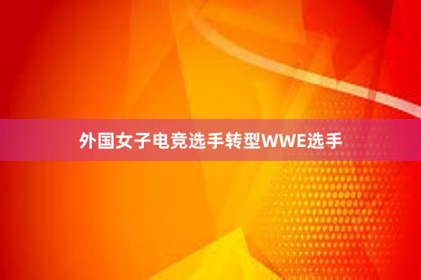 外国女子电竞选手转型WWE选手