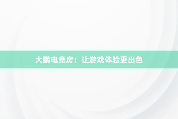 大鹏电竞房：让游戏体验更出色