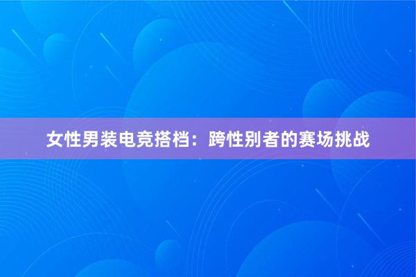 女性男装电竞搭档：跨性别者的赛场挑战