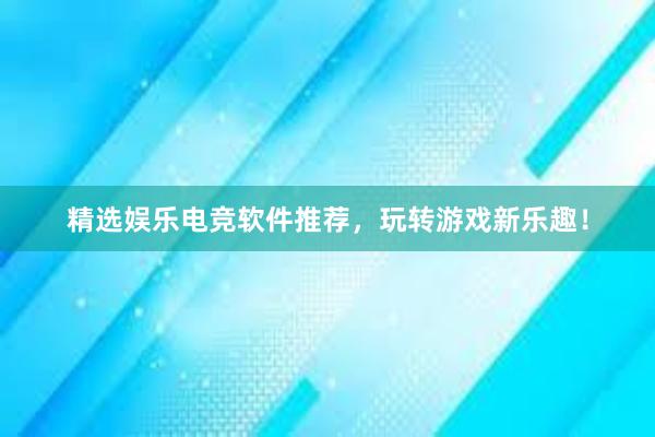 精选娱乐电竞软件推荐，玩转游戏新乐趣！