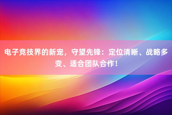 电子竞技界的新宠，守望先锋：定位清晰、战略多变、适合团队合作！