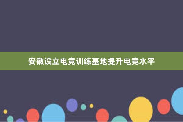 安徽设立电竞训练基地提升电竞水平