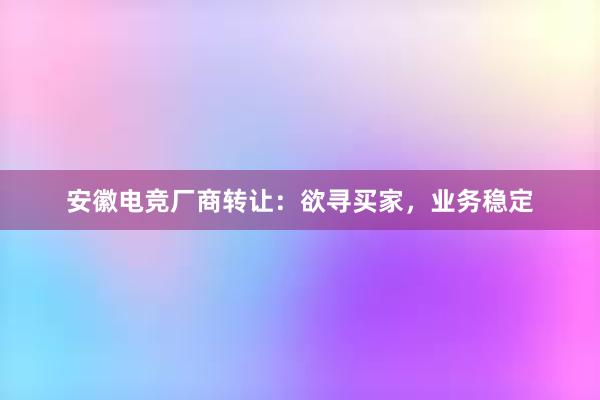 安徽电竞厂商转让：欲寻买家，业务稳定