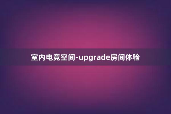 室内电竞空间-upgrade房间体验