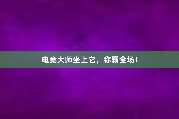 电竞大师坐上它，称霸全场！