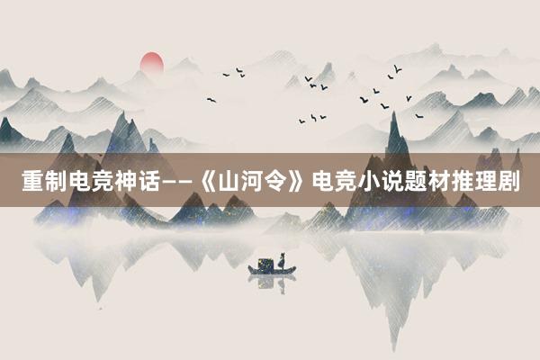 重制电竞神话——《山河令》电竞小说题材推理剧