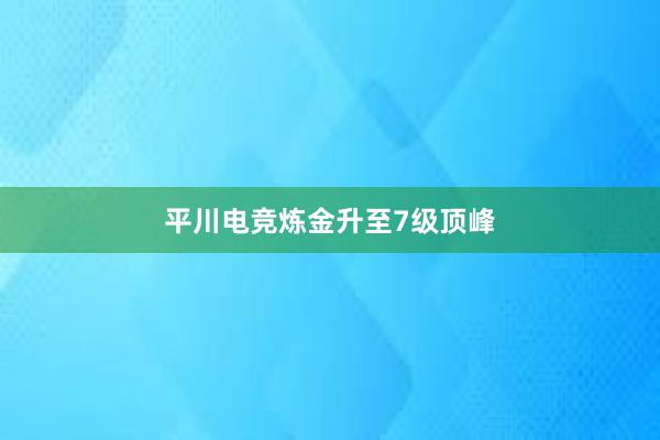 平川电竞炼金升至7级顶峰