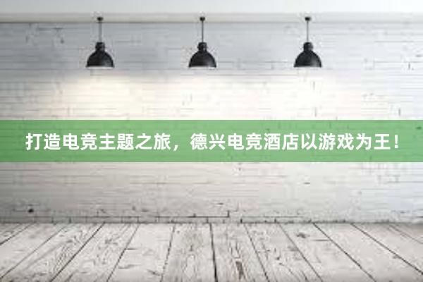 打造电竞主题之旅，德兴电竞酒店以游戏为王！