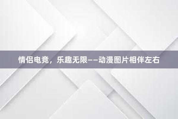 情侣电竞，乐趣无限——动漫图片相伴左右