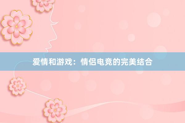 爱情和游戏：情侣电竞的完美结合