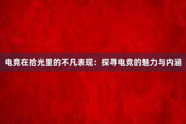 电竞在拾光里的不凡表现：探寻电竞的魅力与内涵