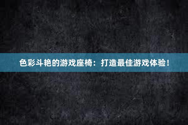 色彩斗艳的游戏座椅：打造最佳游戏体验！