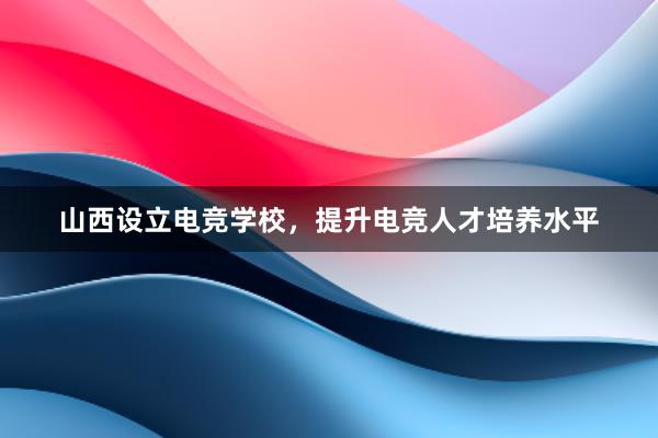 山西设立电竞学校，提升电竞人才培养水平