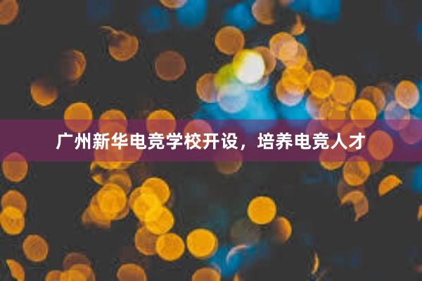 广州新华电竞学校开设，培养电竞人才