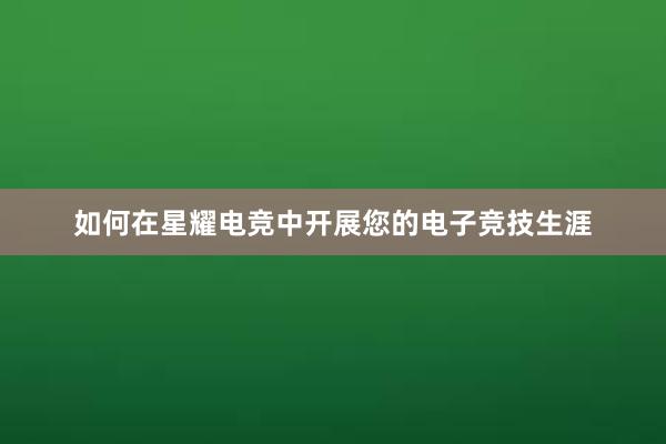 如何在星耀电竞中开展您的电子竞技生涯