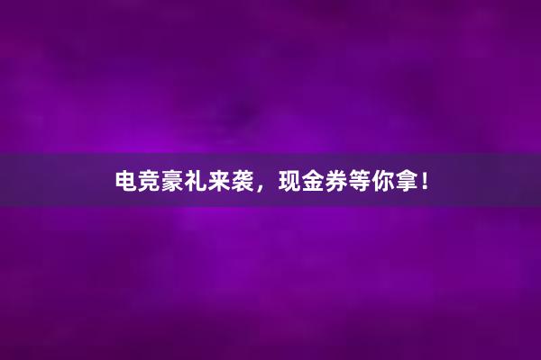 电竞豪礼来袭，现金券等你拿！