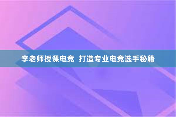 李老师授课电竞  打造专业电竞选手秘籍