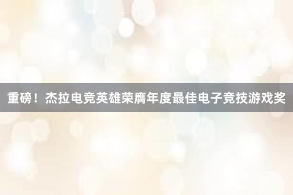 重磅！杰拉电竞英雄荣膺年度最佳电子竞技游戏奖