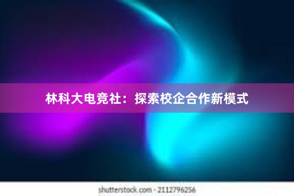 林科大电竞社：探索校企合作新模式