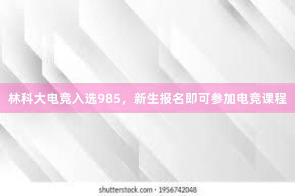 林科大电竞入选985，新生报名即可参加电竞课程