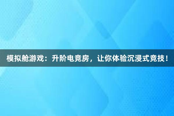 模拟舱游戏：升阶电竞房，让你体验沉浸式竞技！