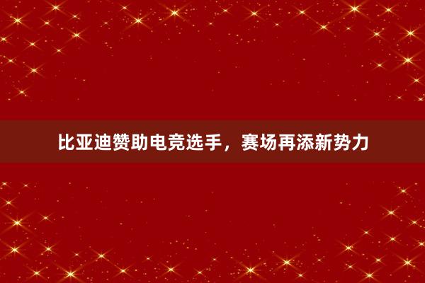 比亚迪赞助电竞选手，赛场再添新势力