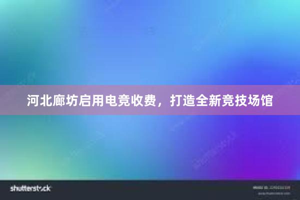 河北廊坊启用电竞收费，打造全新竞技场馆