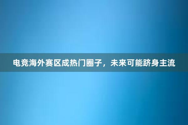 电竞海外赛区成热门圈子，未来可能跻身主流