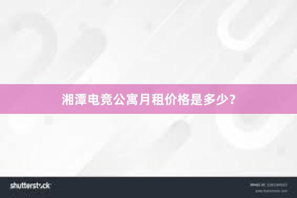 湘潭电竞公寓月租价格是多少？