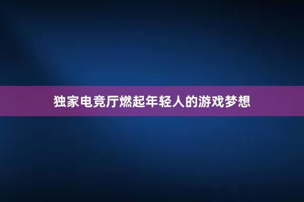 独家电竞厅燃起年轻人的游戏梦想