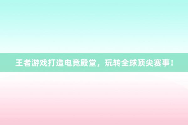 王者游戏打造电竞殿堂，玩转全球顶尖赛事！