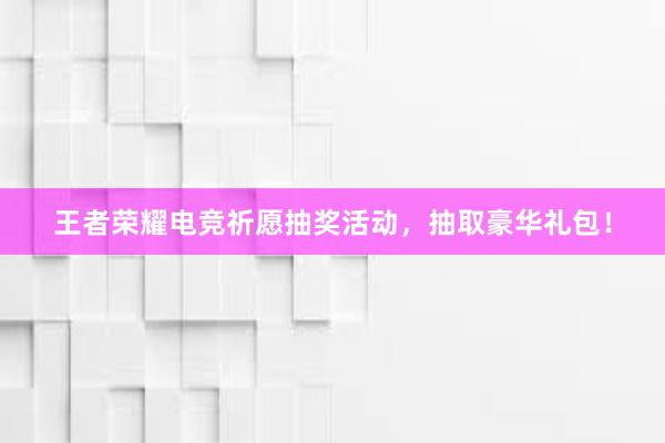 王者荣耀电竞祈愿抽奖活动，抽取豪华礼包！