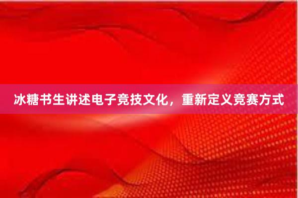 冰糖书生讲述电子竞技文化，重新定义竞赛方式