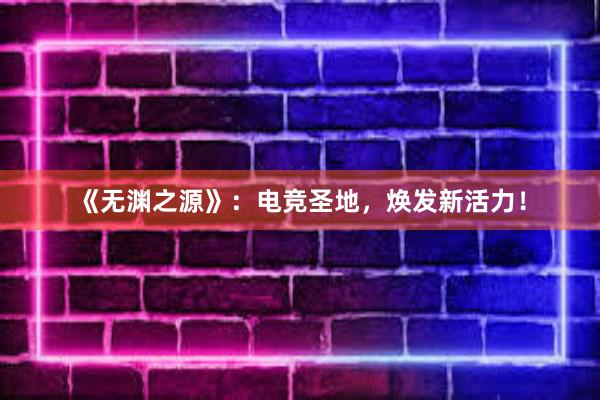 《无渊之源》：电竞圣地，焕发新活力！