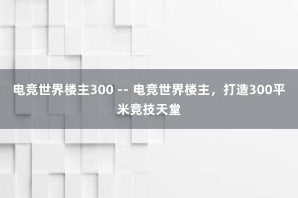 电竞世界楼主300 -- 电竞世界楼主，打造300平米竞技天堂