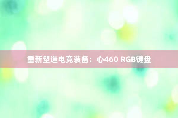 重新塑造电竞装备：心460 RGB键盘