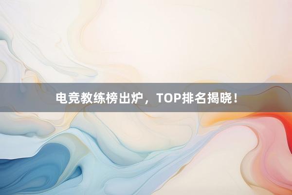 电竞教练榜出炉，TOP排名揭晓！