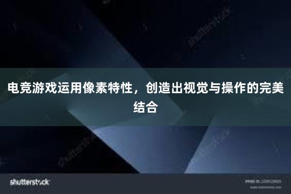 电竞游戏运用像素特性，创造出视觉与操作的完美结合