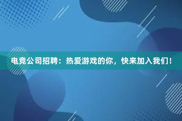 电竞公司招聘：热爱游戏的你，快来加入我们！