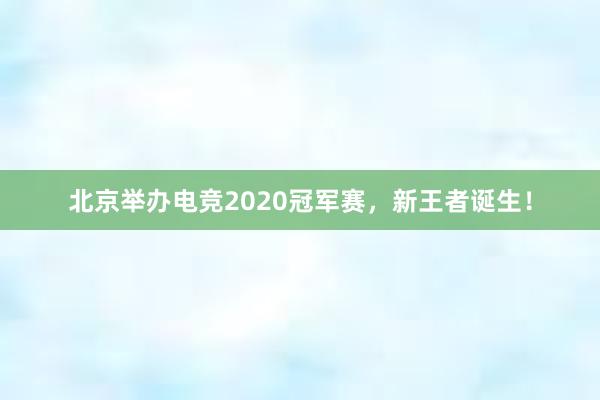 北京举办电竞2020冠军赛，新王者诞生！