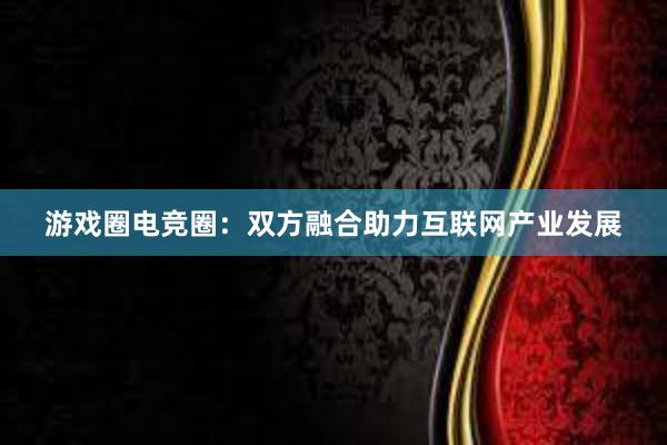 游戏圈电竞圈：双方融合助力互联网产业发展