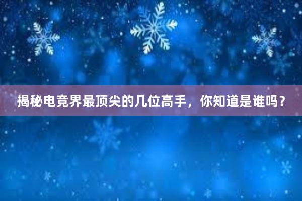 揭秘电竞界最顶尖的几位高手，你知道是谁吗？