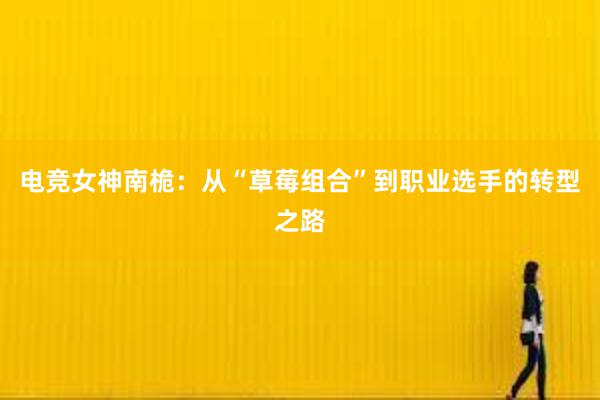 电竞女神南桅：从“草莓组合”到职业选手的转型之路