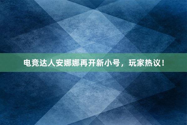 电竞达人安娜娜再开新小号，玩家热议！