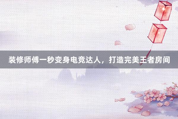 装修师傅一秒变身电竞达人，打造完美王者房间