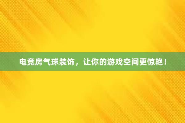 电竞房气球装饰，让你的游戏空间更惊艳！