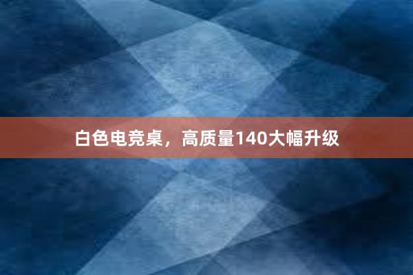 白色电竞桌，高质量140大幅升级